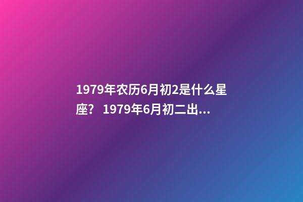 1979年农历6月初2是什么星座？ 1979年6月初二出生是什么星座-第1张-观点-玄机派